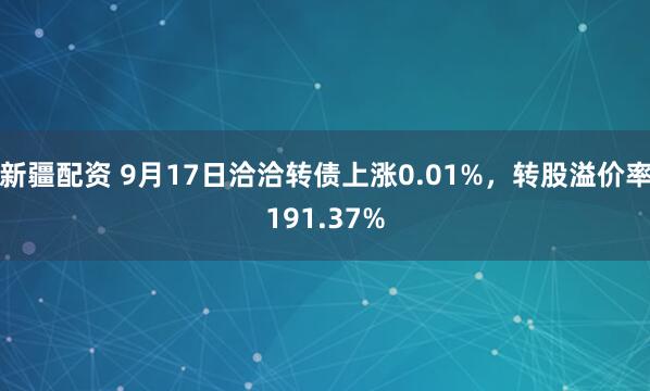 新疆配资 9月17日洽洽转债上涨0.01%，转股溢价率191.37%