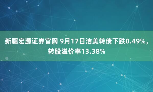 新疆宏源证券官网 9月17日洁美转债下跌0.49%，转股溢价率13.38%