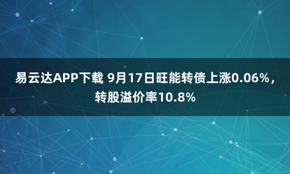 易云达APP下载 9月17日旺能转债上涨0.06%，转股溢价率10.8%