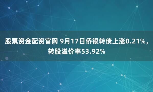 股票资金配资官网 9月17日侨银转债上涨0.21%，转股溢价率53.92%