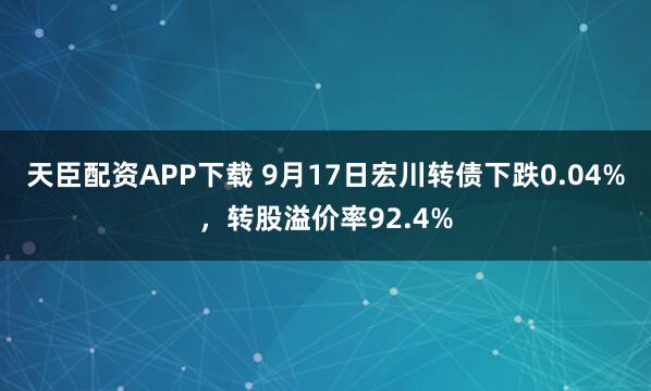 天臣配资APP下载 9月17日宏川转债下跌0.04%,转股溢价率92.4%