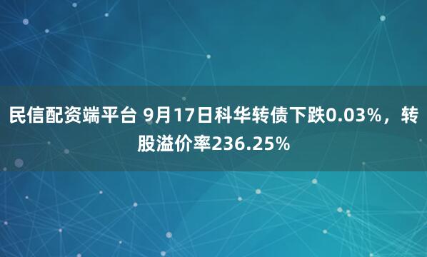 民信配资端平台 9月17日科华转债下跌0.03%，转股溢价率236.25%