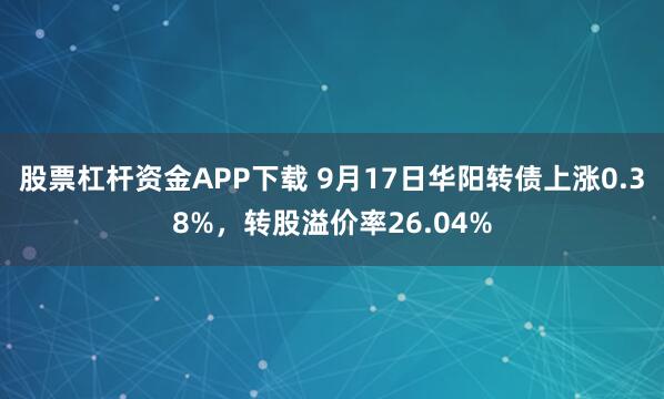 股票杠杆资金APP下载 9月17日华阳转债上涨0.38%，转股溢价率26.04%