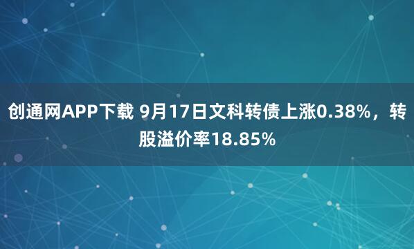 创通网APP下载 9月17日文科转债上涨0.38%，转股溢价率18.85%