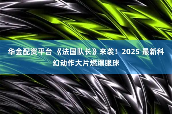 华金配资平台 《法国队长》来袭！2025 最新科幻动作大片燃爆眼球