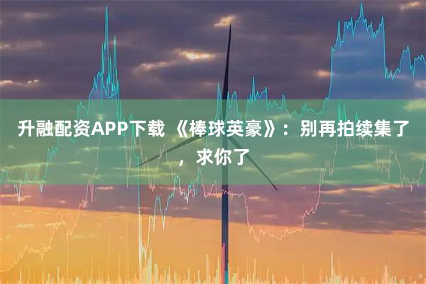 升融配资APP下载 《棒球英豪》：别再拍续集了，求你了