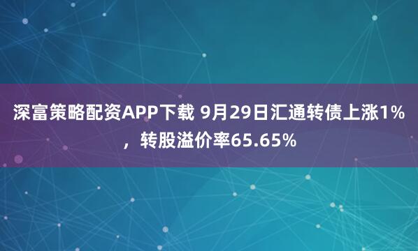 深富策略配资APP下载 9月29日汇通转债上涨1%，转股溢价率65.65%