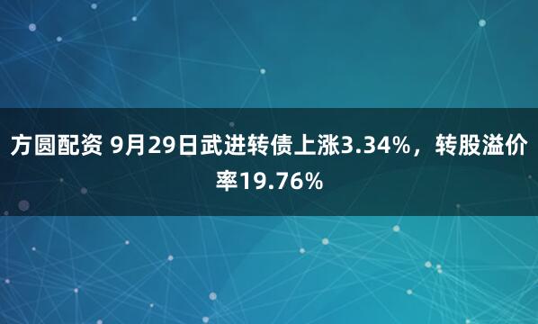 方圆配资 9月29日武进转债上涨3.34%，转股溢价率19.76%