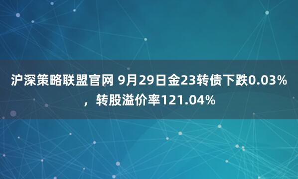 沪深策略联盟官网 9月29日金23转债下跌0.03%，转股溢价率121.04%