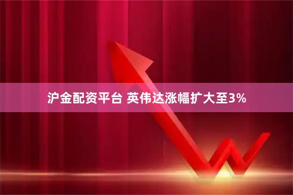 沪金配资平台 英伟达涨幅扩大至3%