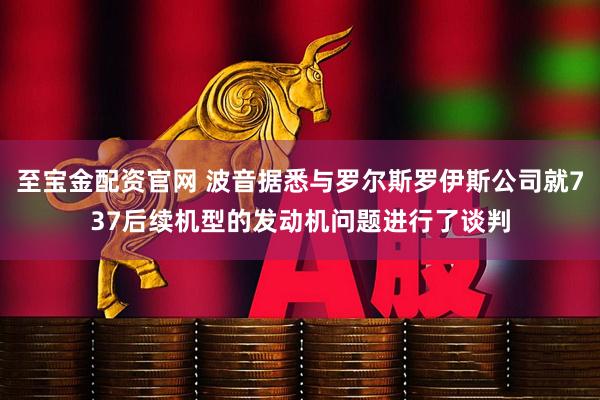 至宝金配资官网 波音据悉与罗尔斯罗伊斯公司就737后续机型的发动机问题进行了谈判