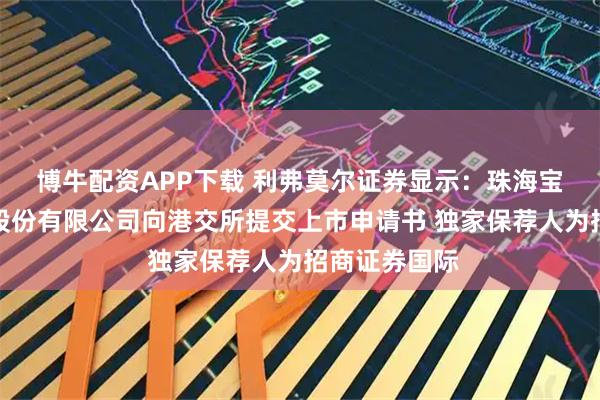 博牛配资APP下载 利弗莫尔证券显示：珠海宝丰堂半导体股份有限公司向港交所提交上市申请书 独家保荐人为招商证券国际