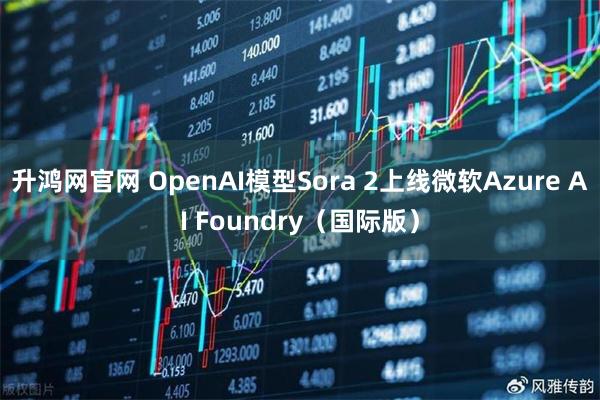 升鸿网官网 OpenAI模型Sora 2上线微软Azure AI Foundry（国际版）