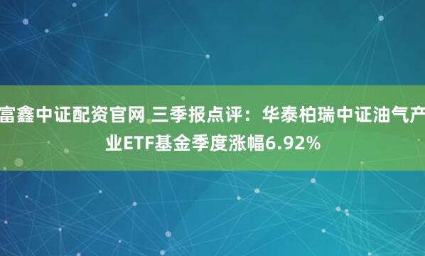 富鑫中证配资官网 三季报点评：华泰柏瑞中证油气产业ETF基金季度涨幅6.92%