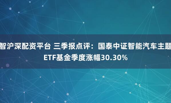 智沪深配资平台 三季报点评：国泰中证智能汽车主题ETF基金季度涨幅30.30%