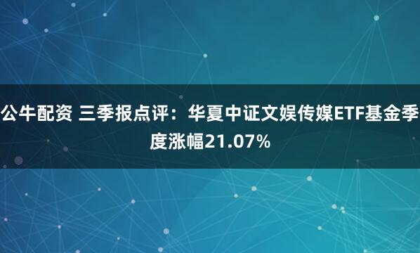 公牛配资 三季报点评：华夏中证文娱传媒ETF基金季度涨幅21.07%
