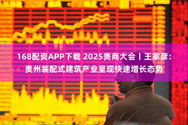 168配资APP下载 2025贵商大会丨王家彦：贵州装配式建筑产业呈现快速增长态势