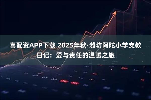 喜配资APP下载 2025年秋·潍坊阿陀小学支教日记：爱与责任的温暖之旅