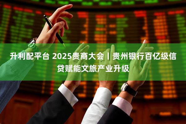升利配平台 2025贵商大会丨贵州银行百亿级信贷赋能文旅产业升级