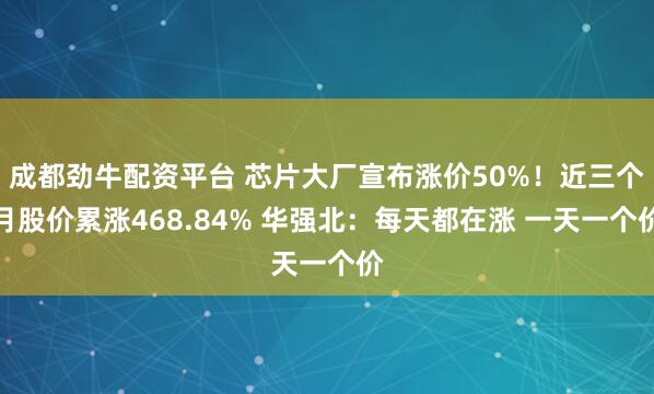 成都劲牛配资平台 芯片大厂宣布涨价50%！近三个月股价累涨468.84% 华强北：每天都在涨 一天一个价