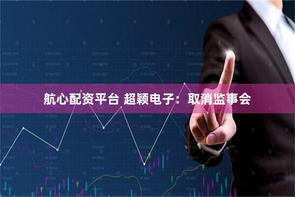 航心配资平台 超颖电子：取消监事会