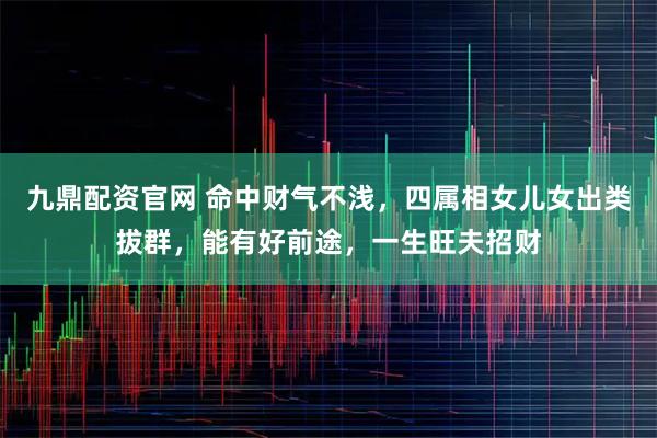 九鼎配资官网 命中财气不浅，四属相女儿女出类拔群，能有好前途，一生旺夫招财