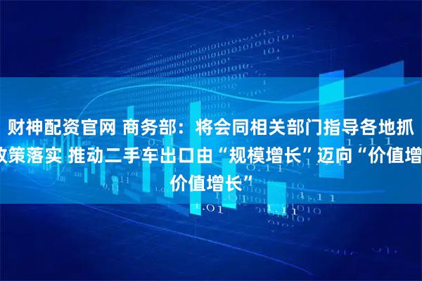 财神配资官网 商务部：将会同相关部门指导各地抓好政策落实 推动二手车出口由“规模增长”迈向“价值增长”