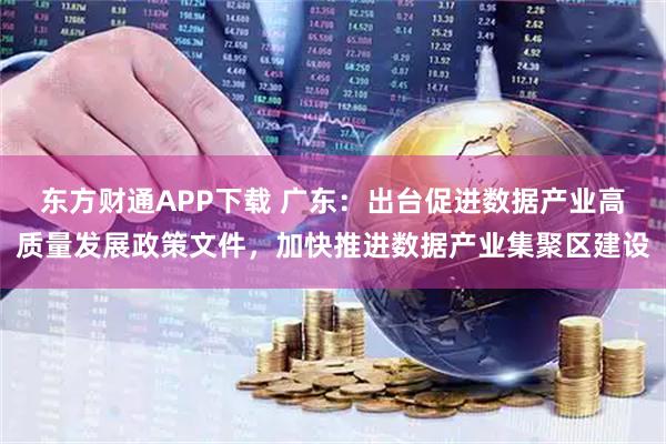东方财通APP下载 广东：出台促进数据产业高质量发展政策文件，加快推进数据产业集聚区建设