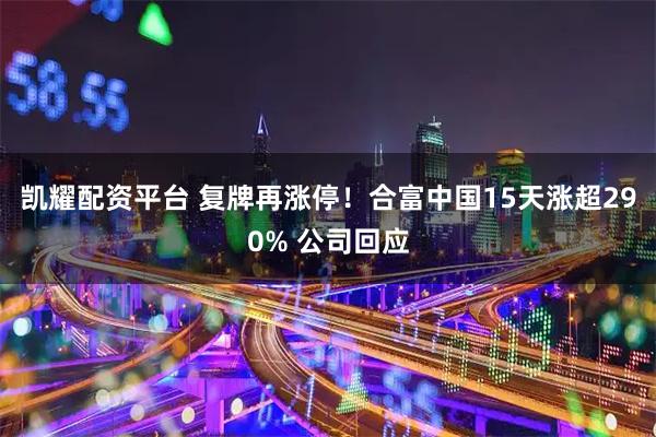 凯耀配资平台 复牌再涨停！合富中国15天涨超290% 公司回应