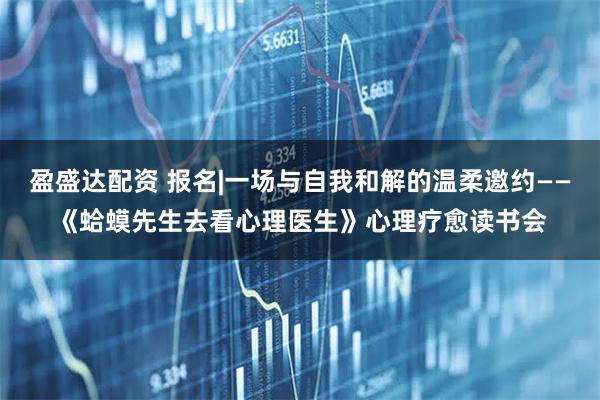 盈盛达配资 报名|一场与自我和解的温柔邀约——《蛤蟆先生去看心理医生》心理疗愈读书会