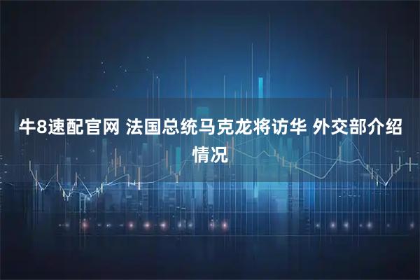 牛8速配官网 法国总统马克龙将访华 外交部介绍情况