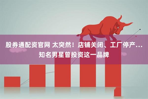 股券通配资官网 太突然！店铺关闭、工厂停产…知名男星曾投资这一品牌