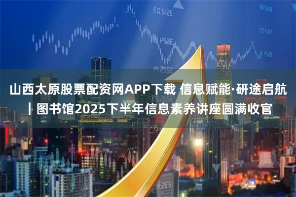 山西太原股票配资网APP下载 信息赋能·研途启航｜图书馆2025下半年信息素养讲座圆满收官