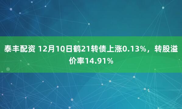 泰丰配资 12月10日鹤21转债上涨0.13%，转股溢价率14.91%