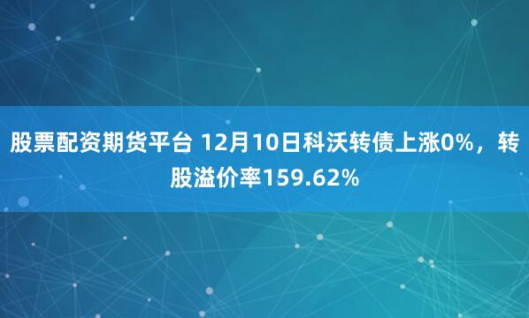 股票配资期货平台 12月10日科沃转债上涨0%，转股溢价率159.62%