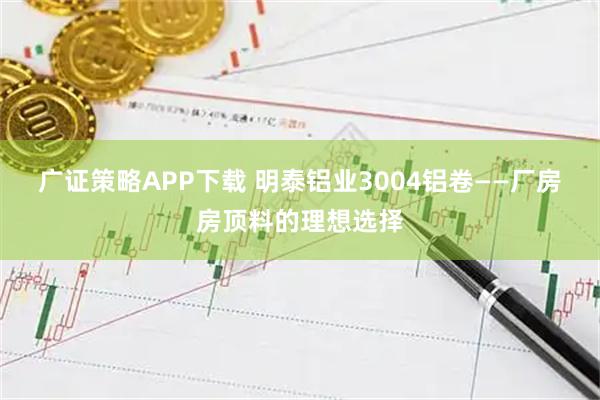 广证策略APP下载 明泰铝业3004铝卷——厂房房顶料的理想选择