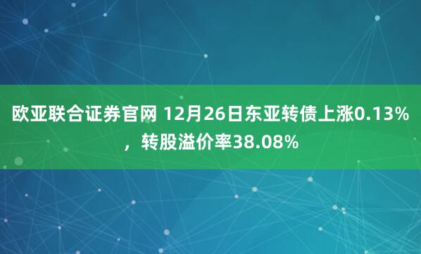 欧亚联合证券官网 12月26日东亚转债上涨0.13%，转股溢价率38.08%