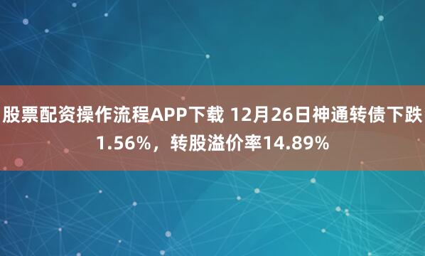 股票配资操作流程APP下载 12月26日神通转债下跌1.56%，转股溢价率14.89%
