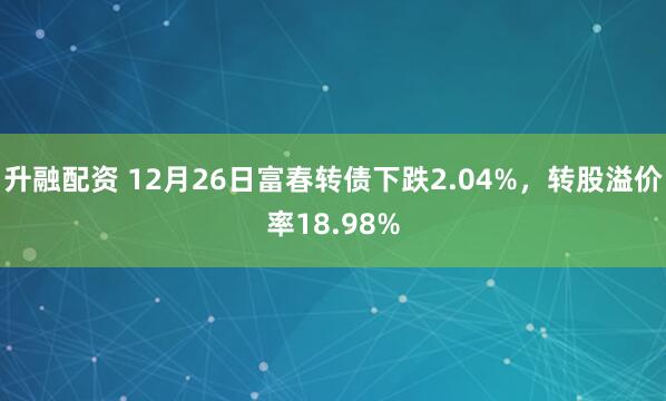升融配资 12月26日富春转债下跌2.04%，转股溢价率18.98%