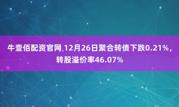 牛壹佰配资官网 12月26日聚合转债下跌0.21%，转股溢价率46.07%