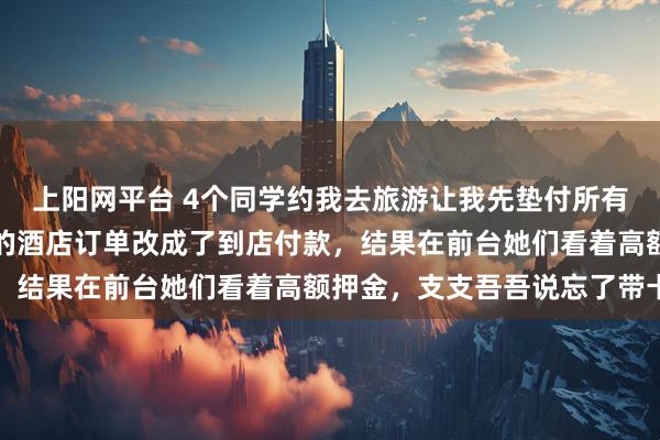 上阳网平台 4个同学约我去旅游让我先垫付所有钱，我没多说，把她们的酒店订单改成了到店付款，结果在前台她们看着高额押金，支支吾吾说忘了带卡