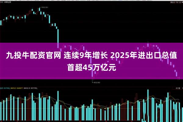 九投牛配资官网 连续9年增长 2025年进出口总值首超45万亿元