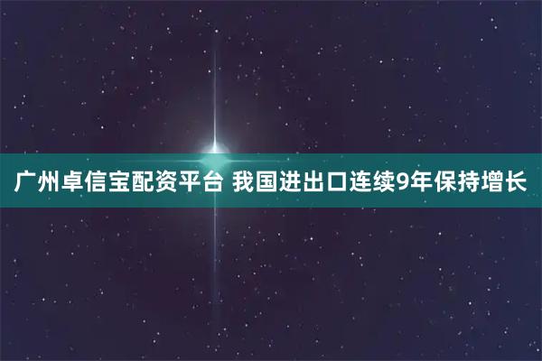 广州卓信宝配资平台 我国进出口连续9年保持增长