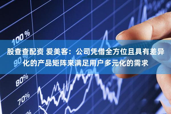 股查查配资 爱美客：公司凭借全方位且具有差异化的产品矩阵来满足用户多元化的需求