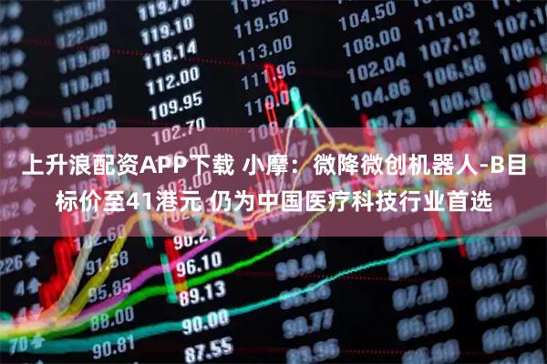 上升浪配资APP下载 小摩：微降微创机器人-B目标价至41港元 仍为中国医疗科技行业首选