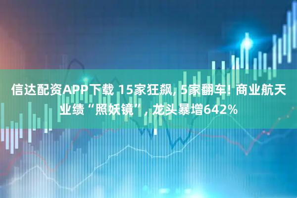 信达配资APP下载 15家狂飙, 5家翻车! 商业航天业绩“照妖镜”, 龙头暴增642%