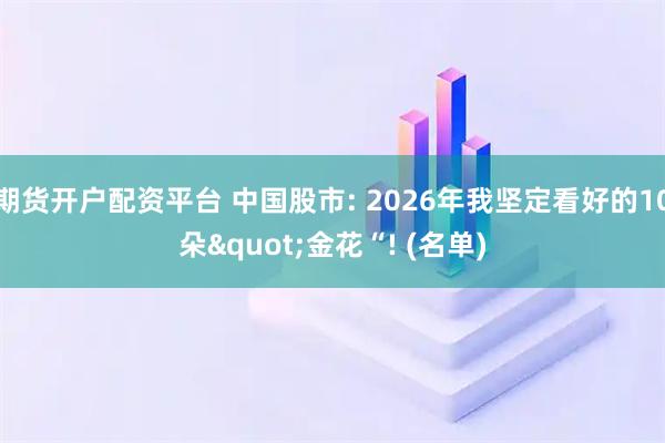 期货开户配资平台 中国股市: 2026年我坚定看好的10朵"金花“! (名单)
