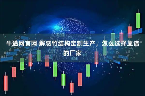 牛途网官网 解惑竹结构定制生产，怎么选择靠谱的厂家