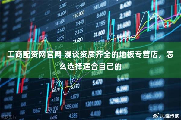 工商配资网官网 漫谈资质齐全的地板专营店，怎么选择适合自己的