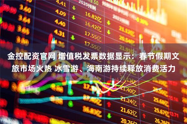 金控配资官网 增值税发票数据显示：春节假期文旅市场火热 冰雪游、海南游持续释放消费活力